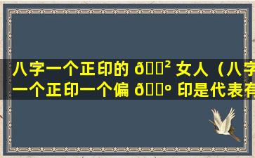 八字一个正印的 🌲 女人（八字一个正印一个偏 🐺 印是代表有两个母亲么）